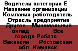 Водители категории Е › Название организации ­ Компания-работодатель › Отрасль предприятия ­ Другое › Минимальный оклад ­ 50 000 - Все города Работа » Вакансии   . Ростовская обл.,Каменск-Шахтинский г.